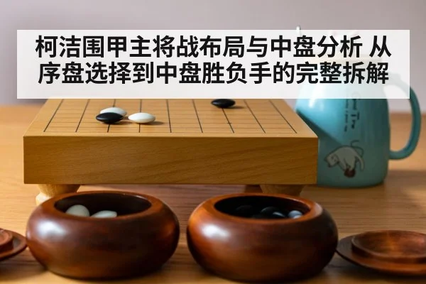 柯洁围甲主将战布局与中盘分析 从序盘选择到中盘胜负手的完整拆解