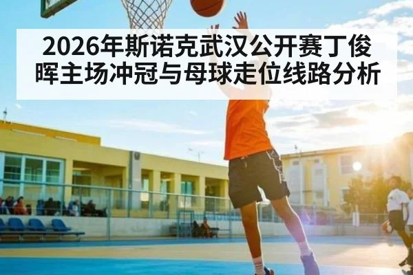 2026年斯诺克武汉公开赛丁俊晖主场冲冠与母球走位线路分析