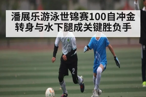 潘展乐游泳世锦赛100自冲金 转身与水下腿成关键胜负手