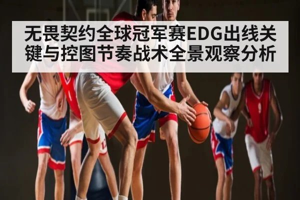 无畏契约全球冠军赛EDG出线关键与控图节奏战术全景观察分析