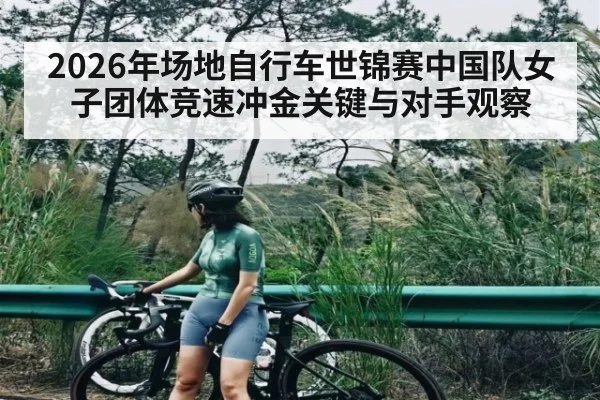 2026年场地自行车世锦赛中国队女子团体竞速冲金关键与对手观察