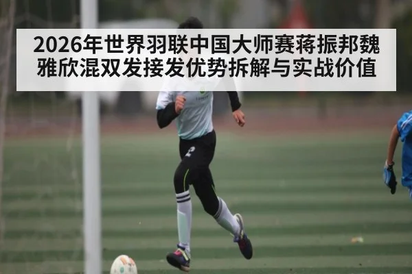 2026年世界羽联中国大师赛蒋振邦魏雅欣混双发接发优势拆解与实战价值