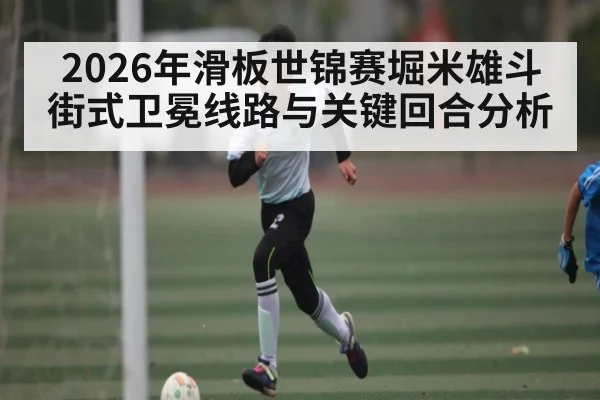 2026年滑板世锦赛堀米雄斗街式卫冕线路与关键回合分析